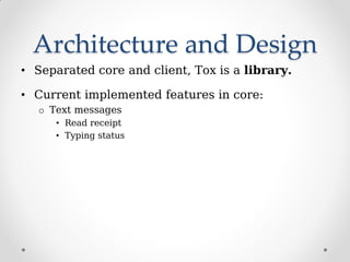 Architecture and Design
• Separated core and client, Tox is a library.
• Current implemented features in core:
o Text messages
• Read receipt
• Typing status
 
