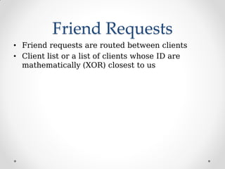 Friend Requests
• Friend requests are routed between clients
• Client list or a list of clients whose ID are
mathematically (XOR) closest to us
 