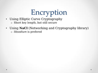 Encryption
• Using Elliptic Curve Cryptography
o Short key length, but still secure
• Using NaCl (Networking and Cryptography library)
o libsodium is prefered
 