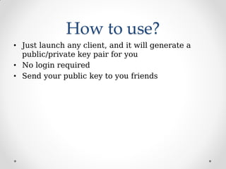How to use?
• Just launch any client, and it will generate a
public/private key pair for you
• No login required
• Send your public key to you friends
 