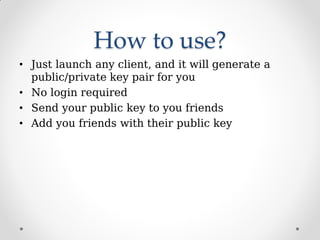 How to use?
• Just launch any client, and it will generate a
public/private key pair for you
• No login required
• Send your public key to you friends
• Add you friends with their public key
 
