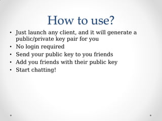 How to use?
• Just launch any client, and it will generate a
public/private key pair for you
• No login required
• Send your public key to you friends
• Add you friends with their public key
• Start chatting!
 