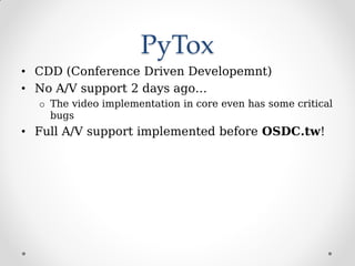 PyTox
• CDD (Conference Driven Developemnt)
• No A/V support 2 days ago…
o The video implementation in core even has some critical
bugs
• Full A/V support implemented before OSDC.tw!
 