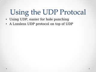Using the UDP Protocal
• Using UDP, easier for hole punching
• A Lossless UDP protocol on top of UDP
 