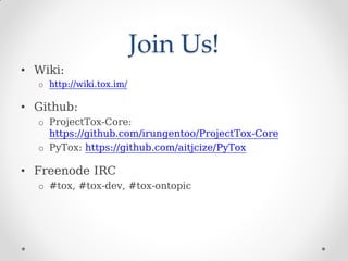 Join Us!
• Wiki:
o http://wiki.tox.im/
• Github:
o ProjectTox-Core:
https://github.com/irungentoo/ProjectTox-Core
o PyTox:...