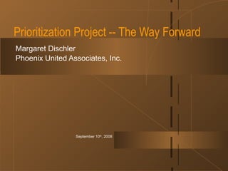 September 10th
, 2008
Prioritization Project -- The Way Forward
Margaret Dischler
Phoenix United Associates, Inc.
 
