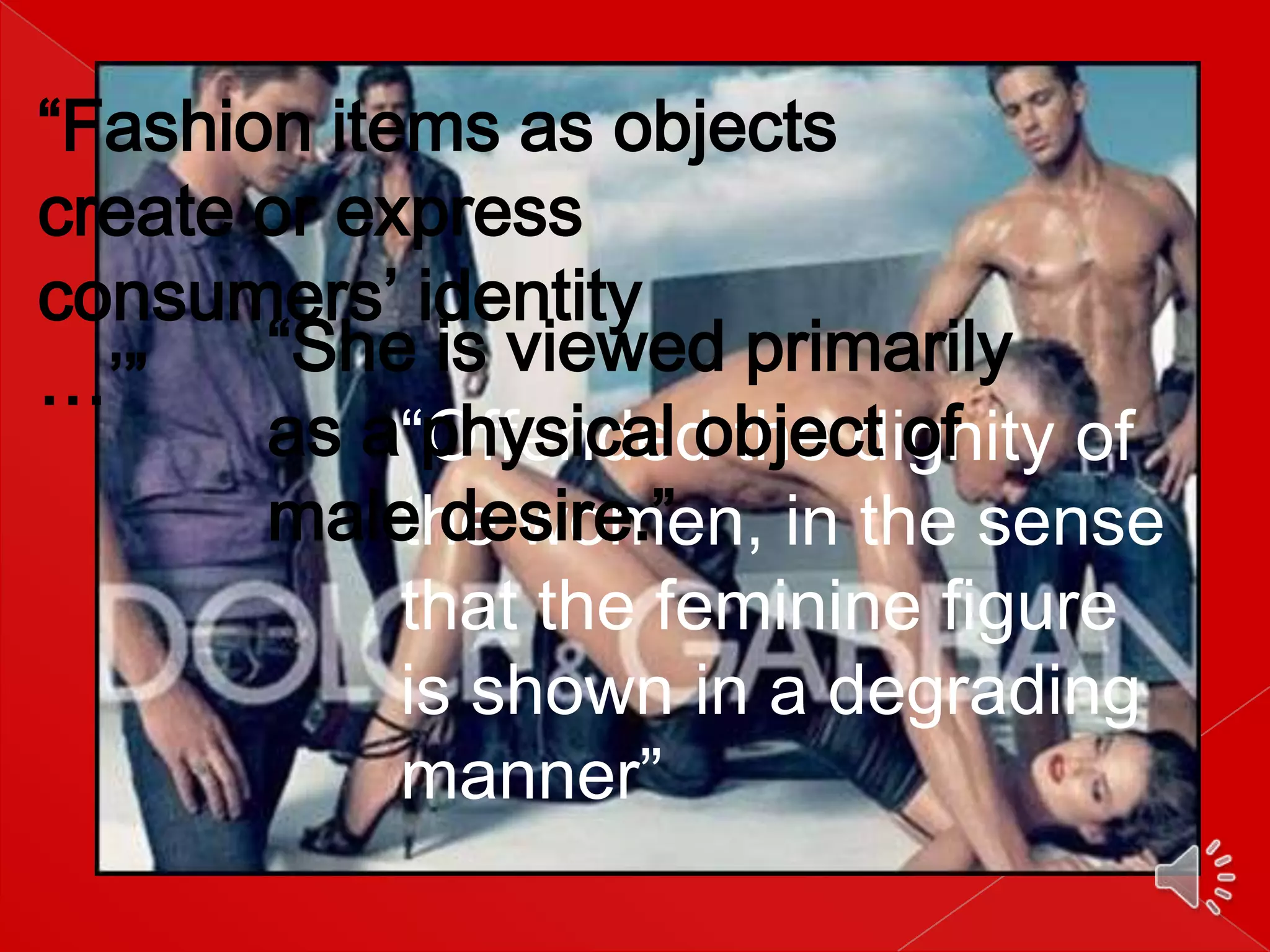 “Fashion items as objects
create or express
consumers’ identity
“She is viewed primarily
…’”
as a“Offended the dignity of
physical object of
male desire.”
the women, in the sense
that the feminine figure
is shown in a degrading
manner”

 