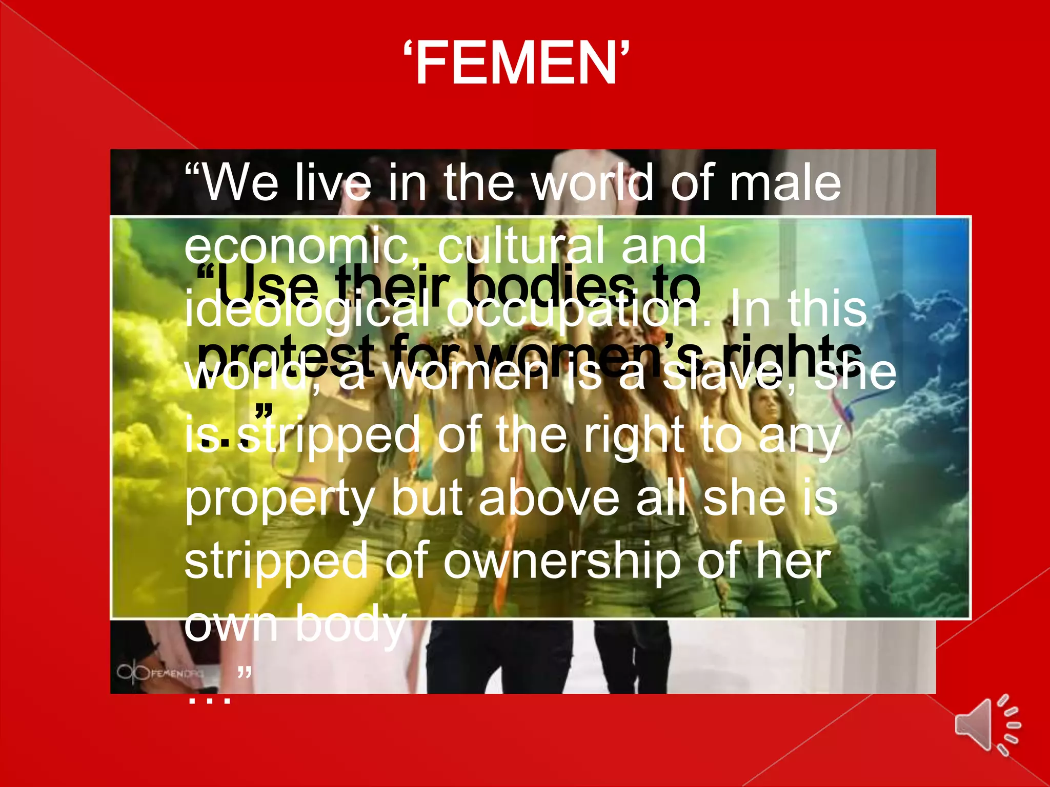 ‘FEMEN’
“We live in the world of male
economic, cultural and
“Use their bodies to
ideological occupation. In this
protest for women’s rights
world, a women is a slave, she
…”
is stripped of the right to any
property but above all she is
stripped of ownership of her
own body
…”

 