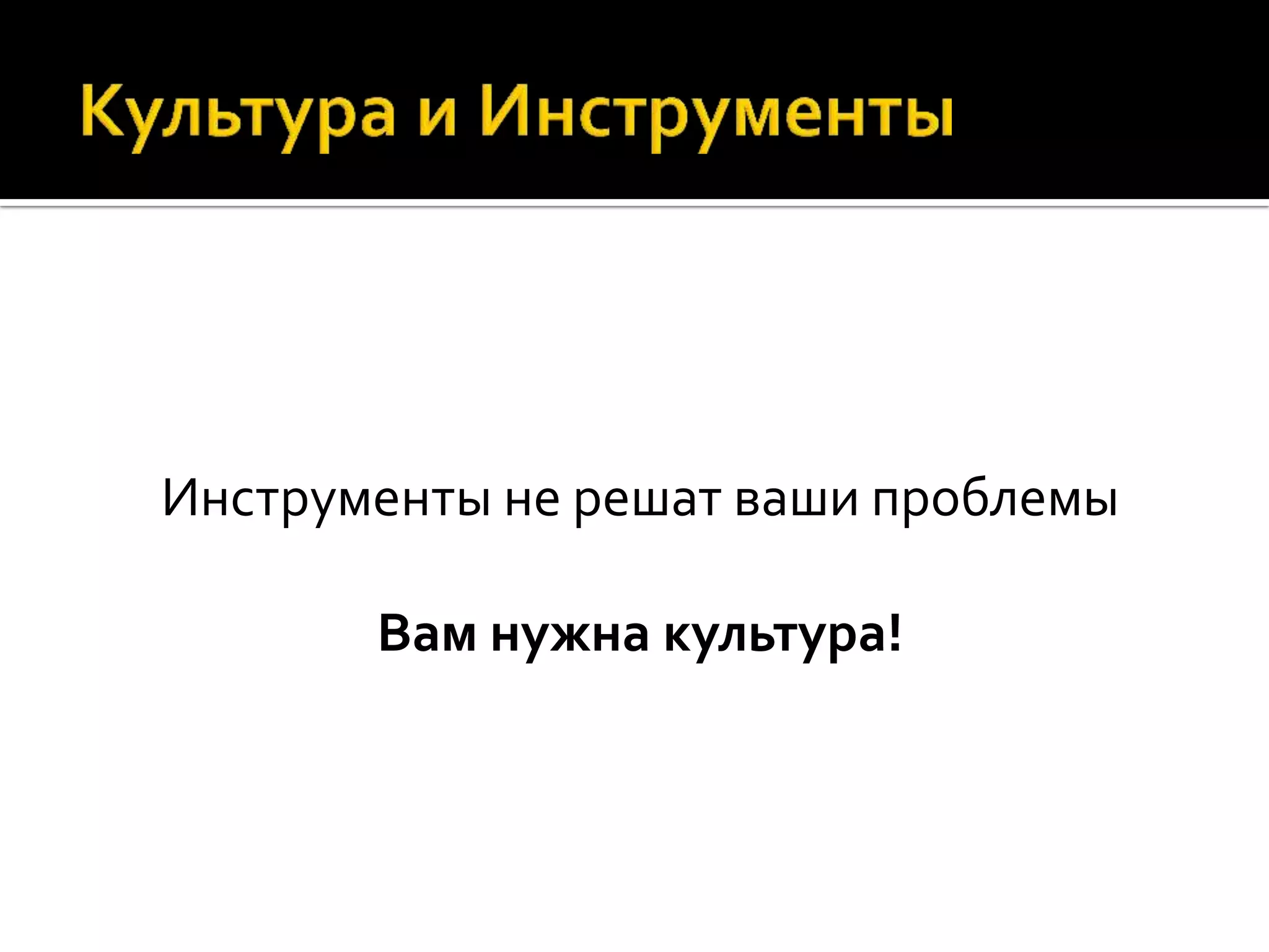 Инструменты не решат ваши проблемы Вам нужна культура! 