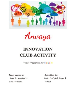 Anvaya 
 
INNOVATION
CLUB ACTIVITY
 
Topic: Projects under ​G​o​o​g​l​e​ ​X 
 
 
 
Team members: Submitted to; 
Amal G, Anagha H. Asst. Prof.Anil Kumar R 
26th Batch TKMIM TKMIM
 
 
 