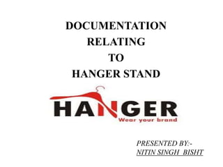 DOCUMENTATION
RELATING
TO
HANGER STAND
PRESENTED BY:-
NITIN SINGH BISHT
 