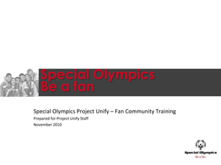 Special Olympics
Be a fan
Special Olympics Project Unify – Fan Community Training
Prepared for Project Unify Staff
November 2010
 