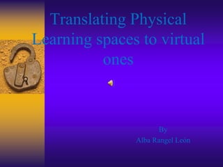 Translating Physical Learning spaces to virtual ones By  Alba Rangel León  