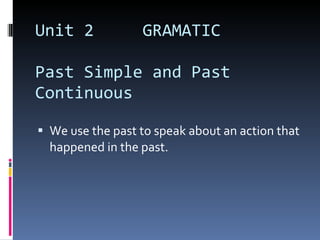 Unit 2  GRAMATIC Past Simple and Past Continuous We use the past to speak about an action that happened in the past.  