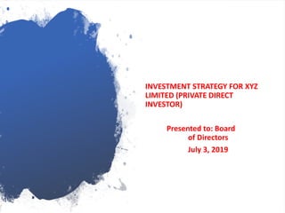 INVESTMENT STRATEGY FOR XYZ
LIMITED (PRIVATE DIRECT
INVESTOR)
Presented to: Board
of Directors
July 3, 2019
 