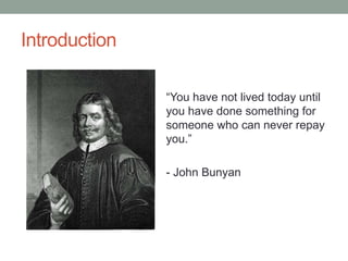 Introduction
“You have not lived today until
you have done something for
someone who can never repay
you.”
- John Bunyan
 