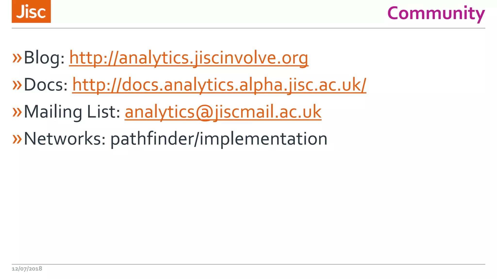 Community
»Blog: http://analytics.jiscinvolve.org
»Docs: http://docs.analytics.alpha.jisc.ac.uk/
»Mailing List: analytics@jiscmail.ac.uk
»Networks: pathfinder/implementation
12/07/2018
 