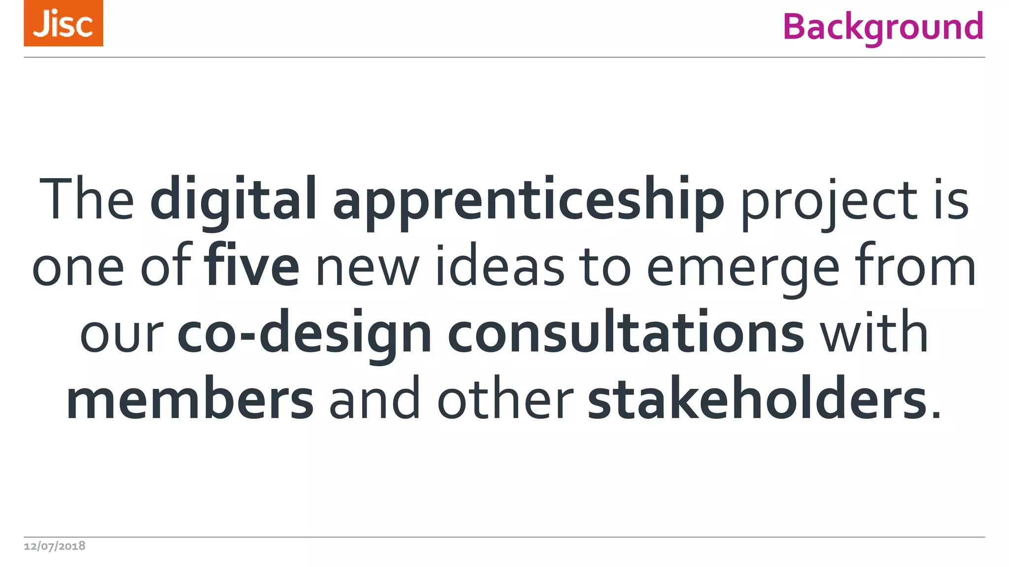 Background
The digital apprenticeship project is
one of five new ideas to emerge from
our co-design consultations with
members and other stakeholders.
12/07/2018
 