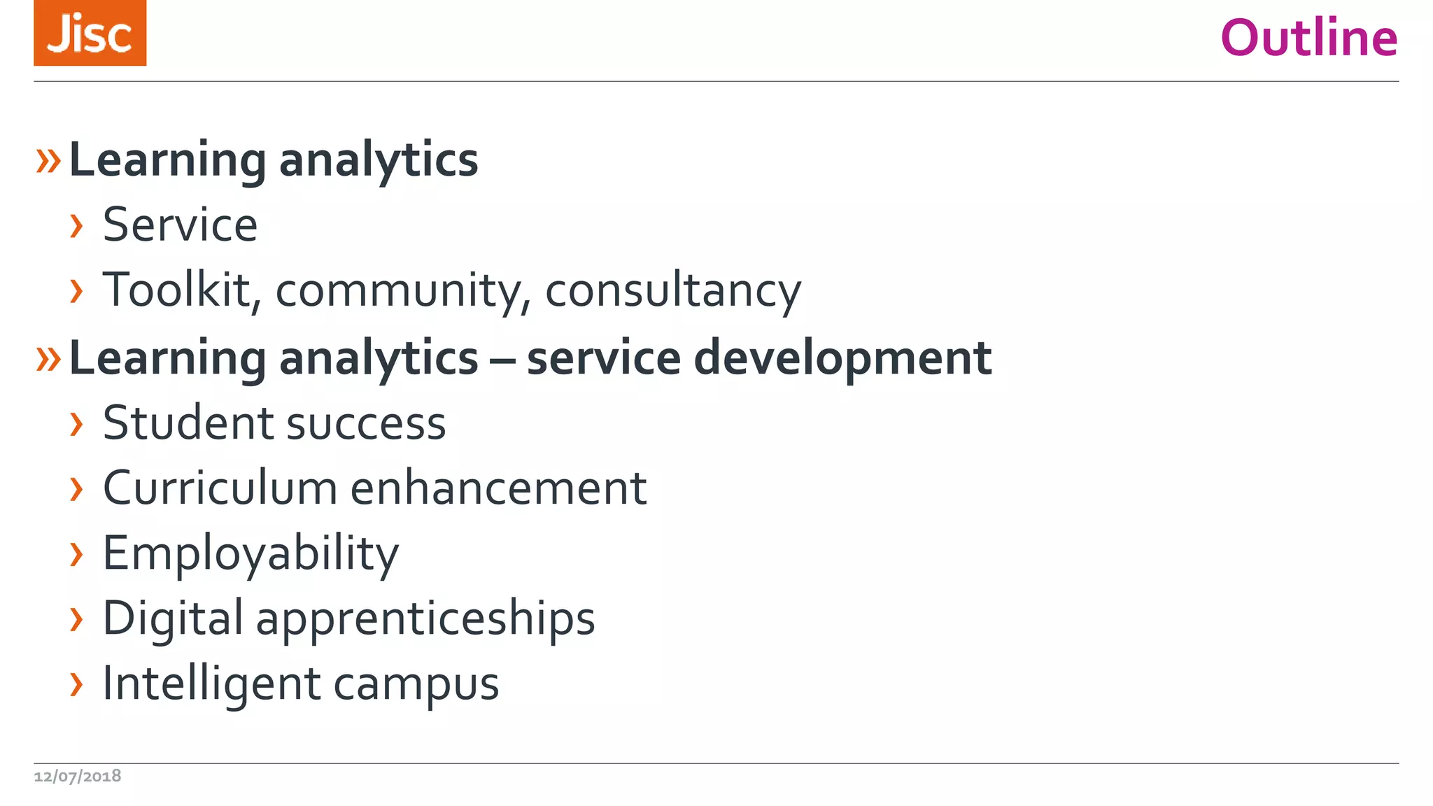 Outline
»Learning analytics
› Service
› Toolkit, community, consultancy
»Learning analytics – service development
› Student success
› Curriculum enhancement
› Employability
› Digital apprenticeships
› Intelligent campus
12/07/2018
 