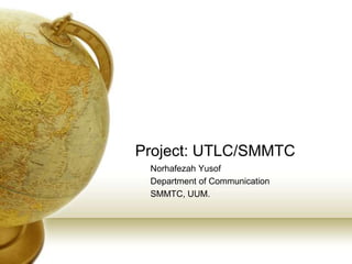 Project: UTLC/SMMTC
Norhafezah Yusof
Department of Communication
SMMTC, UUM.
 
