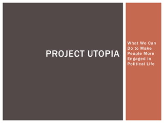 PROJECT UTOPIA

What We Can
Do to Make
People More
Engaged in
Political Life

 