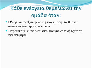 Κάθε ενέργεια θεμελιώνει την ομάδα όταν: Οδηγεί στην εξωτερίκευση των εμπειριών & των απόψεων και την επικοινωνία Παρουσιάζει εμπειρίες, απόψεις για κριτική εξέταση και εκτίμηση.  