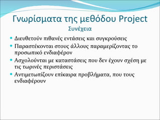 Γνωρίσματα της μεθόδου  Project  Συνέχεια Διευθετούν πιθανές εντάσεις και συγκρούσεις Παραστέκονται στους άλλους παραμερίζοντας το προσωπικό ενδιαφέρον Ασχολούνται με καταστάσεις που δεν έχουν σχέση με τις τωρινές περιστάσεις Αντιμετωπίζουν επίκαιρα προβλήματα, που τους ενδιαφέρουν 