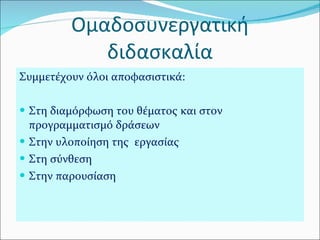 Ομαδοσυνεργατική διδασκαλία Συμμετέχουν όλοι αποφασιστικά: Στη διαμόρφωση του θέματος και στον προγραμματισμό δράσεων Στην υλοποίηση της  εργασίας  Στη σύνθεση  Στην παρουσίαση  