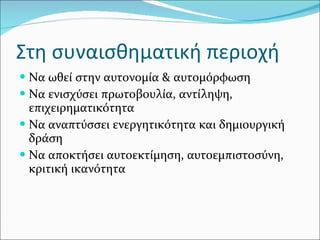 Στη συναισθηματική περιοχή Να ωθεί στην αυτονομία & αυτομόρφωση Να ενισχύσει πρωτοβουλία, αντίληψη, επιχειρηματικότητα Να αναπτύσσει ενεργητικότητα και δημιουργική δράση Να αποκτήσει αυτοεκτίμηση, αυτοεμπιστοσύνη, κριτική ικανότητα 