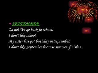 SEPTEMBER Oh no! We  go   back  to school.  I don't like school. My sister has got birthday in September.  I don't like September because summer  finishes.  