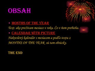 OBSAH MONTHS OF THE YEAR   Text: ako prežívam mesiace v roku. Čo v ňom prebieha. CALENDAR WITH PICTURE   Nakreslený kalendár s mesiacom a podľa textu z  MONTHS OF THE YEAR  sú tam obrázky. THE END 