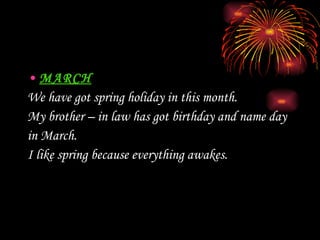 MARCH We have got spring holiday in this month. My brother – in law has got birthday and name day  in March.  I like spring because everything  awakes .   