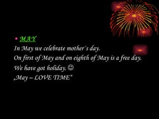 MAY In May we celebrate m other ´s day.  On first of May  and on eighth of May  is  a free day .  We have got holiday.   „ May – LOVE TIME“ 