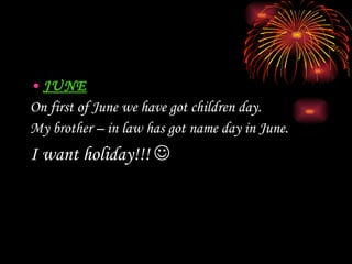 JUNE On first of June we have got children day.  My brother – in law has got name day in June. I want holiday!!!   