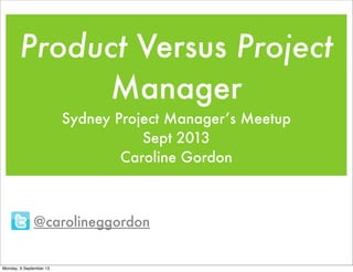 Product Versus Project
Manager
Sydney Project Manager’s Meetup
Sept 2013
Caroline Gordon
@carolineggordon
Monday, 9 September 13
 