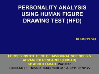 FORCES INSTITUTE OF BEHAVIOURAL SCIENCES &
ADVANCED RESEARCH (FIBSAR)
KP ABBOTTABAD Pakistan
CONTACT : Mobile: 0333 5950 315 & 0311 0376122
PERSONALITY ANALYSIS
USING HUMAN FIGURE
DRAWING TEST (HFD)
Dr Tahir Pervez
 