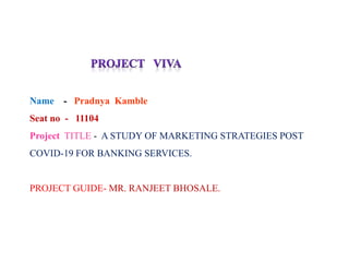 Name - Pradnya Kamble
Seat no - 11104
Project TITLE - A STUDY OF MARKETING STRATEGIES POST
COVID-19 FOR BANKING SERVICES.
PROJECT GUIDE- MR. RANJEET BHOSALE.
 