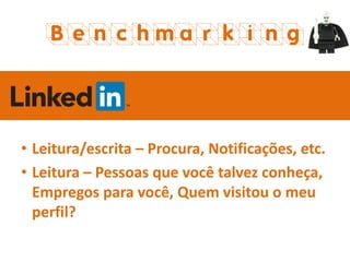 Benchmarking
• Leitura/escrita – Procura, Notificações, etc.
• Leitura – Pessoas que você talvez conheça,
Empregos para você, Quem visitou o meu
perfil?
 