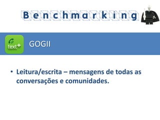• Leitura/escrita – mensagens de todas as
conversações e comunidades.
GOGII
Benchmarking
 