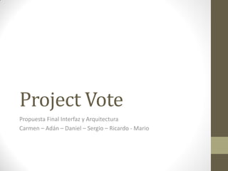 Project Vote
Propuesta Final Interfaz y Arquitectura
Carmen – Adán – Daniel – Sergio – Ricardo - Mario
 