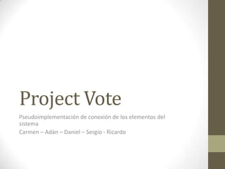 Project Vote
Pseudoimplementación de conexión de los elementos del
sistema
Carmen – Adán – Daniel – Sergio - Ricardo
 
