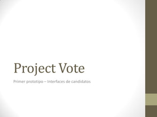 Project Vote
Primer prototipo – Interfaces de candidatos
 