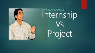 Internship
Vs
Project
DR RAJU INDUKOORI
 
