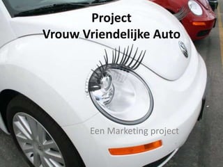 Project
Vrouw Vriendelijke Auto




       Een Marketing project
 