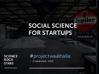 SOCIAL SCIENCE
FOR STARTUPS
— 2 September, 2013
#projectwaalhallaSCIENCE
ROCK
STARS
 