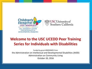Welcome to the USC UCEDD Peer Training
Series for Individuals with Disabilities
funded by grant #90DD0695 from
the Administration on Intellectual and Developmental Disabilities (AIDD)
Administration on Community Living
October 20, 2016
 