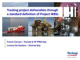 Tracking project deliverables through
a standard definition of Project WBSs
Franco Concari – Technip & VP IPMA Italy
Luciano De Gaetano – Technip Italy
 