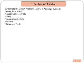 1.Dr. Avinash Phadke
What made Dr. Avinash Phadke Successful in Pathology Business:
•A Long Term Vision
•Supportive Subordinate
•Family
•Entrepreneurial Skills
•Mentors
•Consumers Trust
We Lounge
 