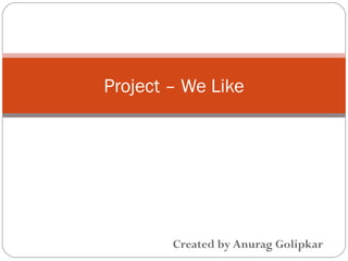 Created by Anurag Golipkar
Project – We Like
 