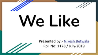 We Like
Presented by:- Nikesh Betwala
Roll No: 1178 / July-2019
 